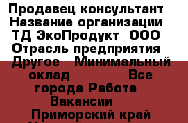 Продавец-консультант › Название организации ­ ТД ЭкоПродукт, ООО › Отрасль предприятия ­ Другое › Минимальный оклад ­ 12 000 - Все города Работа » Вакансии   . Приморский край,Уссурийский г. о. 